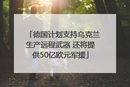 德国计划支持乌克兰生产远程武器 还将提供50亿欧元军援