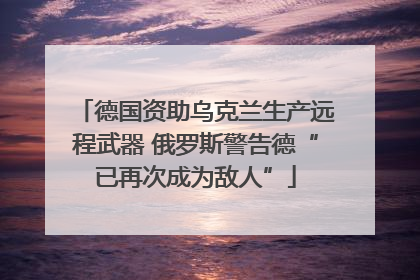德国资助乌克兰生产远程武器 俄罗斯警告德“已再次成为敌人”
