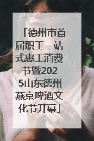 德州市首届职工一站式惠工消费节暨2025山东德州燕京啤酒文化节开幕