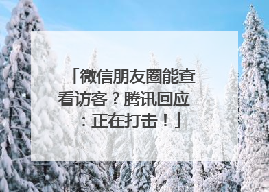 微信朋友圈能查看访客？腾讯回应：正在打击！