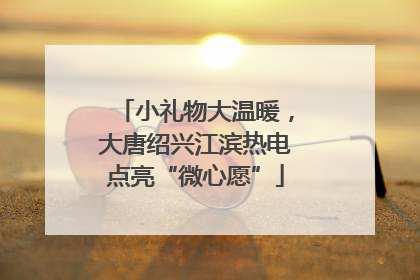小礼物大温暖，大唐绍兴江滨热电点亮“微心愿”