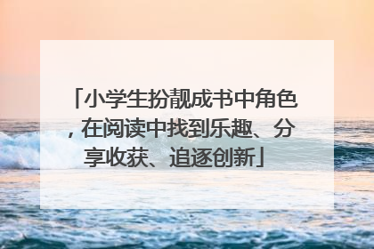 小学生扮靓成书中角色，在阅读中找到乐趣、分享收获、追逐创新