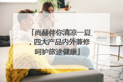 尚赫伴你清凉一夏，四大产品内外兼修呵护旅途健康