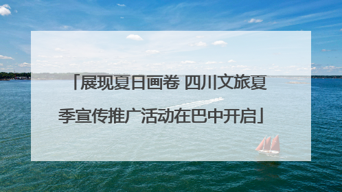 展现夏日画卷 四川文旅夏季宣传推广活动在巴中开启