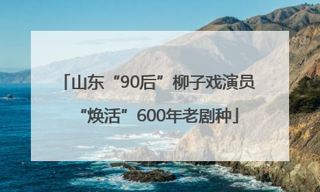 山东“90后”柳子戏演员“焕活”600年老剧种