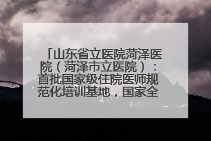 山东省立医院菏泽医院（菏泽市立医院）：首批国家级住院医师规范化培训基地，国家全科医生转岗培训基地