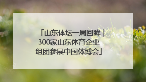 山东体坛一周回眸｜300家山东体育企业组团参展中国体博会