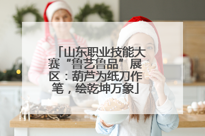 山东职业技能大赛“鲁艺鲁品”展区：葫芦为纸刀作笔，绘乾坤万象