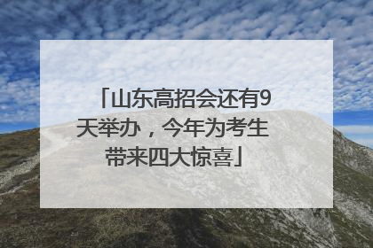山东高招会还有9天举办，今年为考生带来四大惊喜