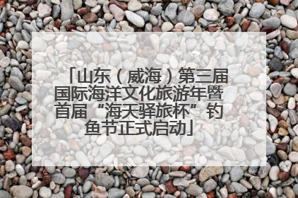 山东（威海）第三届国际海洋文化旅游年暨首届“海天驿旅杯”钓鱼节正式启动