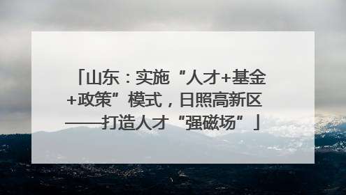 山东：实施“人才+基金+政策”模式，日照高新区——打造人才“强磁场”