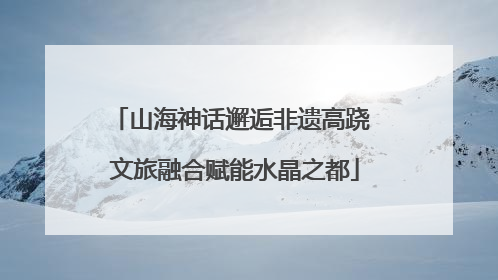 山海神话邂逅非遗高跷 文旅融合赋能水晶之都