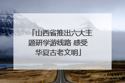 山西省推出六大主题研学游线路 感受华夏古老文明