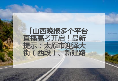 山西晚报多个平台直播高考开启！最新提示：太原市迎泽大街（西段）、新建路、人民南路高考期间增开路口