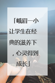 峨眉一小让学生在经典的滋养下，心灵得到成长