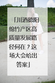 川酒德阳绵竹产区高质量发展路径何在？这场大会给出答案