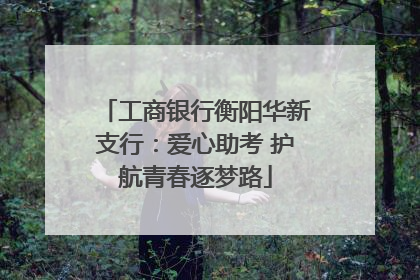 工商银行衡阳华新支行：爱心助考 护航青春逐梦路
