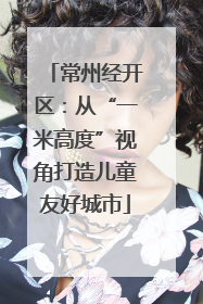 常州经开区：从“一米高度”视角打造儿童友好城市