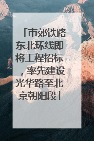 市郊铁路东北环线即将工程招标，率先建设光华路至北京朝阳段