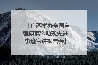 广西举办全国自强模范暨助残先进事迹宣讲报告会