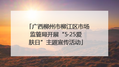 广西柳州市柳江区市场监管局开展“5·25爱肤日”主题宣传活动