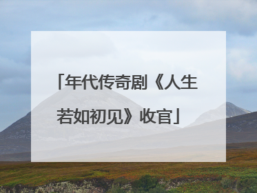 年代传奇剧《人生若如初见》收官
