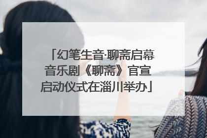 幻笔生音·聊斋启幕 音乐剧《聊斋》官宣启动仪式在淄川举办