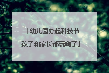 幼儿园办起科技节 孩子和家长都玩嗨了