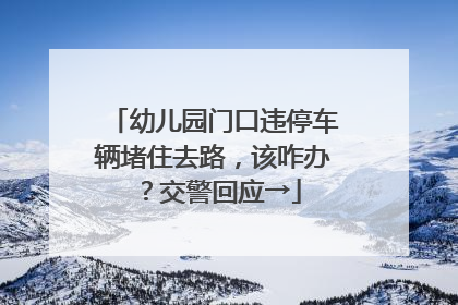 幼儿园门口违停车辆堵住去路，该咋办？交警回应→