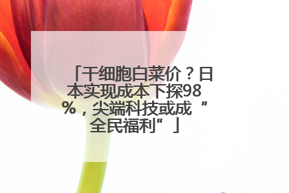 干细胞白菜价？日本实现成本下探98%，尖端科技或成“全民福利”