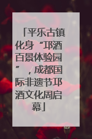 平乐古镇化身“邛酒百景体验园”，成都国际非遗节邛酒文化周启幕