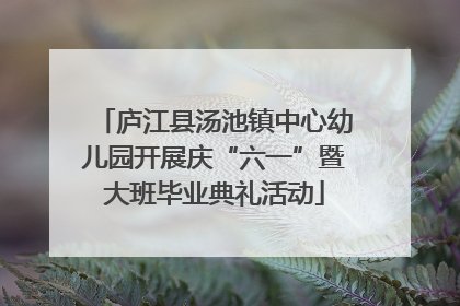 庐江县汤池镇中心幼儿园开展庆“六一”暨大班毕业典礼活动