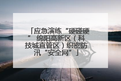 应急演练“硬碰硬” 绵阳高新区（科技城直管区）织密防汛“安全网”