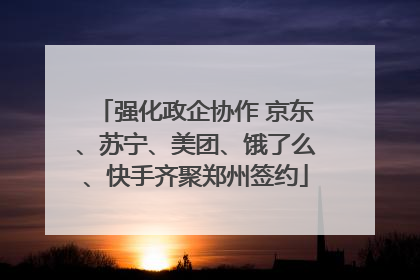 强化政企协作 京东、苏宁、美团、饿了么、快手齐聚郑州签约