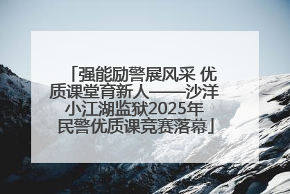 强能励警展风采 优质课堂育新人——沙洋小江湖监狱2025年民警优质课竞赛落幕