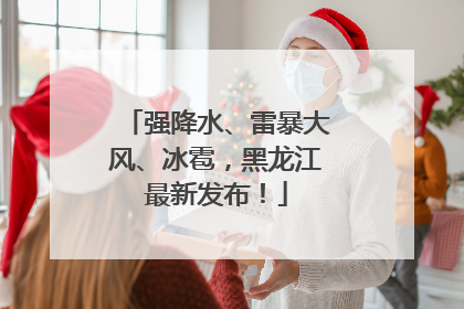 强降水、雷暴大风、冰雹，黑龙江最新发布！