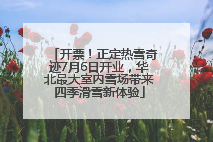 开票！正定热雪奇迹7月6日开业，华北最大室内雪场带来四季滑雪新体验