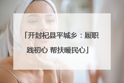 开封杞县平城乡：履职践初心 帮扶暖民心