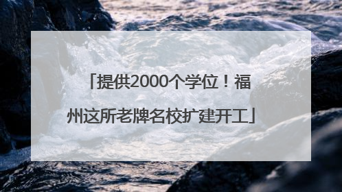 提供2000个学位！福州这所老牌名校扩建开工