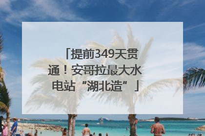 提前349天贯通！安哥拉最大水电站“湖北造”