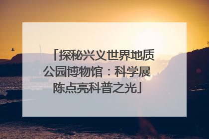 探秘兴义世界地质公园博物馆：科学展陈点亮科普之光