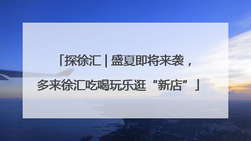 探徐汇 | 盛夏即将来袭，多来徐汇吃喝玩乐逛“新店”