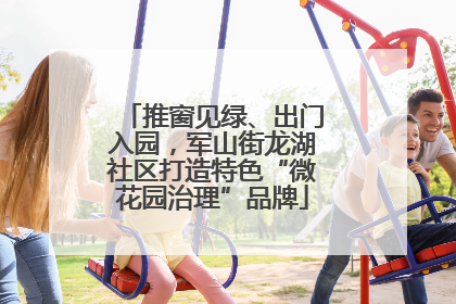 推窗见绿、出门入园，军山街龙湖社区打造特色“微花园治理”品牌