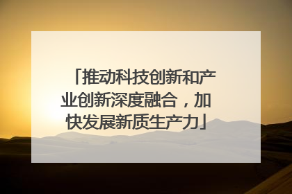 推动科技创新和产业创新深度融合，加快发展新质生产力