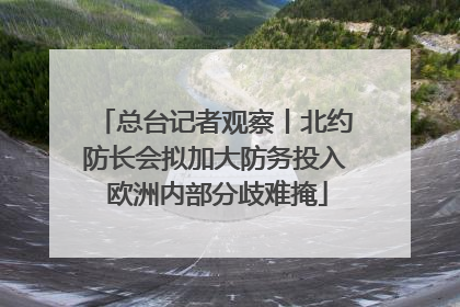 总台记者观察丨北约防长会拟加大防务投入 欧洲内部分歧难掩