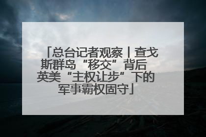 总台记者观察丨查戈斯群岛“移交”背后 英美“主权让步”下的军事霸权固守