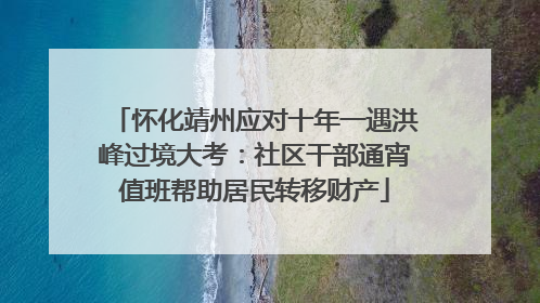 怀化靖州应对十年一遇洪峰过境大考：社区干部通宵值班帮助居民转移财产