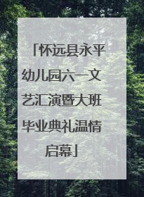 怀远县永平幼儿园六一文艺汇演暨大班毕业典礼温情启幕
