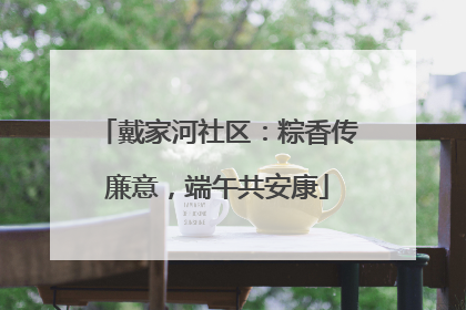 戴家河社区：粽香传廉意，端午共安康