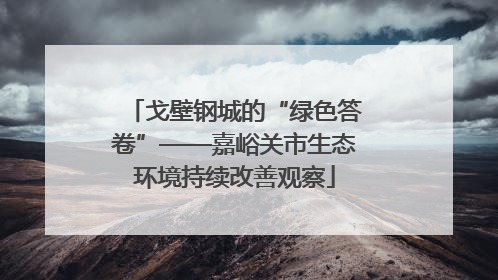 戈壁钢城的“绿色答卷”——嘉峪关市生态环境持续改善观察